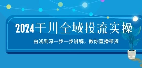 2024千川全域投流精品实操：由谈到深一步一步讲解，教你直播带货-15节-志拓网创