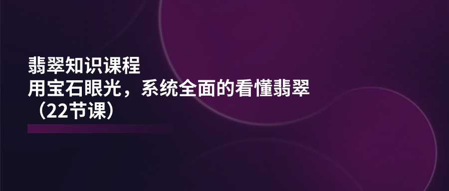 翡翠知识课程，用宝石眼光，系统全面的看懂翡翠（22节课）-志拓网创