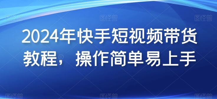 2024年快手短视频带货教程，操作简单易上手-志拓网创