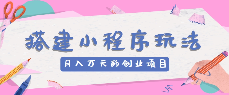 搭建小程序玩法分享，如何开启月收入万元的创业项目-志拓网创