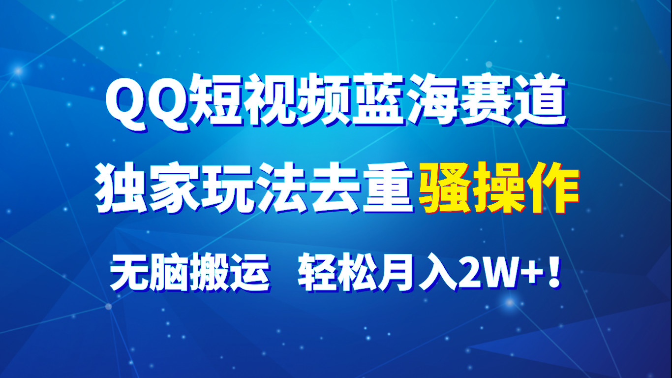 QQ短视频蓝海赛道，独家玩法去重骚操作，无脑搬运，轻松月入2W+！-志拓网创