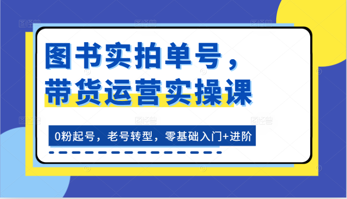 图书实拍单号，带货运营实操课：0粉起号，老号转型，零基础入门+进阶-志拓网创