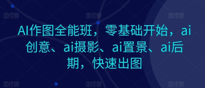 AI作图全能班，零基础开始，ai创意、ai摄影、ai置景、ai后期，快速出图-志拓网创