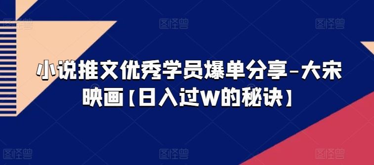小说推文优秀学员爆单分享-大宋映画【日入过W的秘诀】-志拓网创