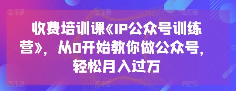 收费培训课《IP公众号训练营》，从0开始教你做公众号，轻松月入过万-志拓网创