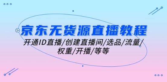 京东无货源直播教程：开通ID直播/创建直播间/选品/流量/权重/开播/等等-志拓网创
