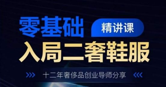 零基础入局二奢鞋服精讲课，十二年奢侈品创业导师分享-志拓网创