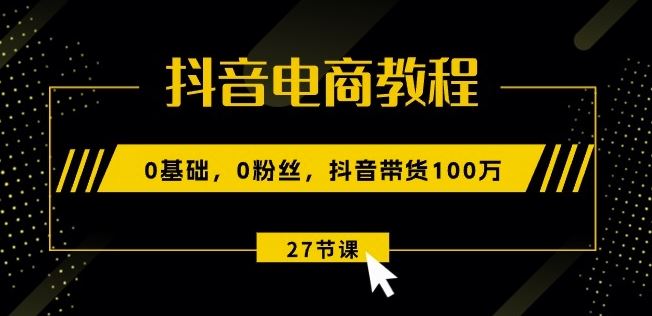 抖音电商教程：0基础，0粉丝，抖音带货100w(27节视频课)-志拓网创