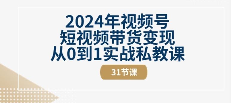 2024年视频号短视频带货变现从0到1实战私教课(31节视频课)-志拓网创