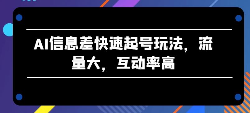 AI信息差快速起号玩法，流量大，互动率高【揭秘】-志拓网创