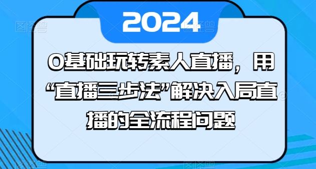 0基础玩转素人直播，用“直播三步法”解决入局直播的全流程问题-志拓网创