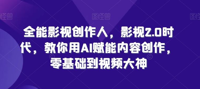 全能影视创作人，影视2.0时代，教你用AI赋能内容创作，​零基础到视频大神-志拓网创