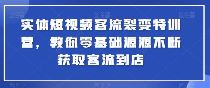 实体短视频客流裂变特训营，教你零基础源源不断获取客流到店-志拓网创
