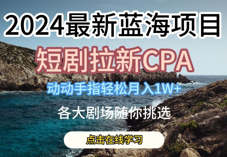 2024最新蓝海项日，短剧拉新CPA，动动手指轻松月入1W，全各大剧场随你挑选【揭秘】-志拓网创