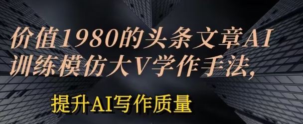 价值1980头条文章AI投喂训练模仿大v写作手法，提升AI写作质量【揭秘】-志拓网创