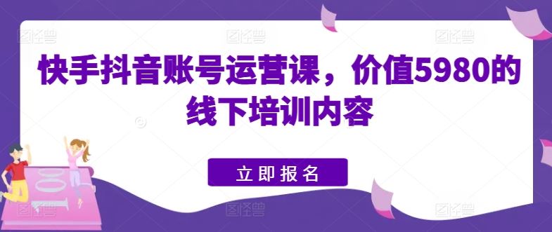 快手抖音账号运营课，价值5980的线下培训内容-志拓网创