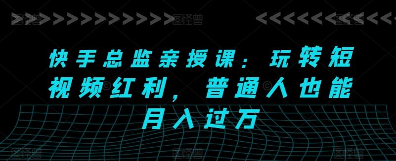 快手总监亲授课：玩转短视频红利，普通人也能月入过万-志拓网创