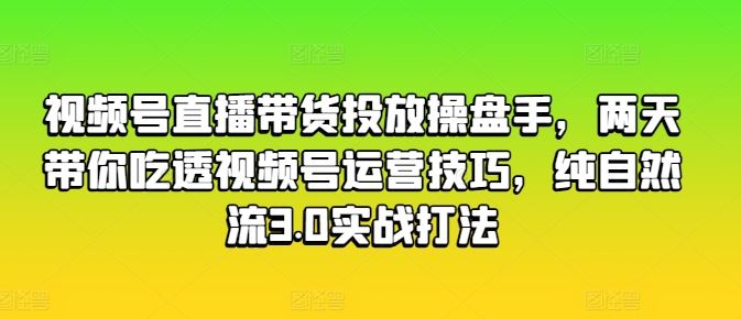 视频号直播带货投放操盘手，两天带你吃透视频号运营技巧，纯自然流3.0实战打法-志拓网创