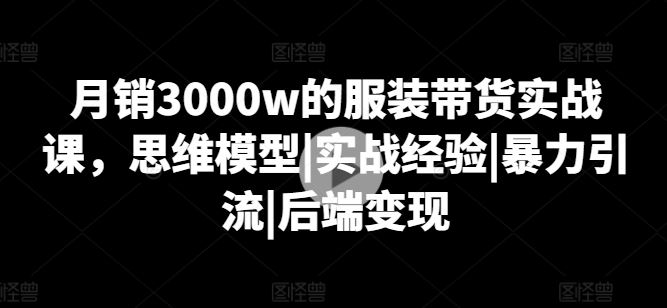 月销3000w的服装带货实战课，思维模型|实战经验|暴力引流|后端变现-志拓网创