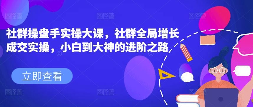 社群操盘手实操大课，社群全局增长成交实操，小白到大神的进阶之路-志拓网创