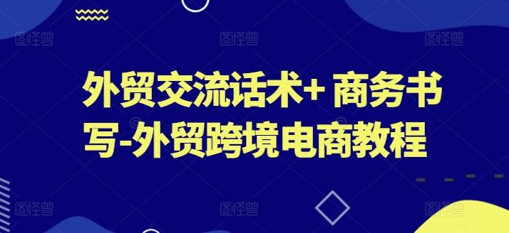 外贸交流话术+ 商务书写-外贸跨境电商教程-志拓网创