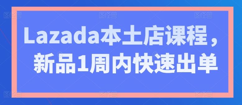 Lazada本土店课程，新品1周内快速出单-志拓网创