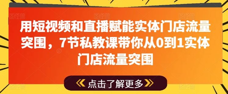 用短视频和直播赋能实体门店流量突围，7节私教课带你从0到1实体门店流量突围-志拓网创