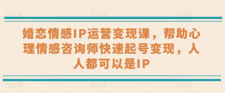 婚恋情感IP运营变现课，帮助心理情感咨询师快速起号变现，人人都可以是IP-志拓网创