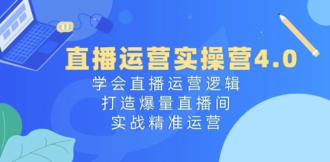 直播运营实操营4.0：学会直播运营逻辑，打造爆量直播间，实战精准运营-志拓网创