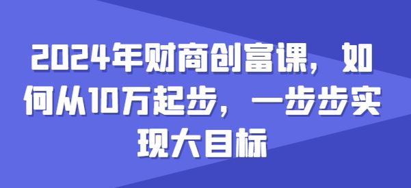 2024年财商创富课，如何从10w起步，一步步实现大目标-志拓网创