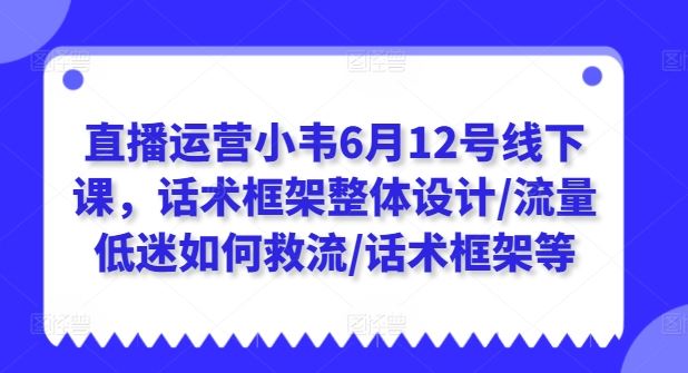 直播运营小韦6月12号线下课，话术框架整体设计/流量低迷如何救流/话术框架等-志拓网创