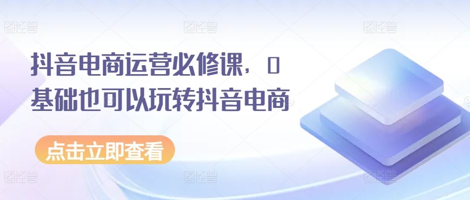 抖音电商运营必修课，0基础也可以玩转抖音电商-志拓网创