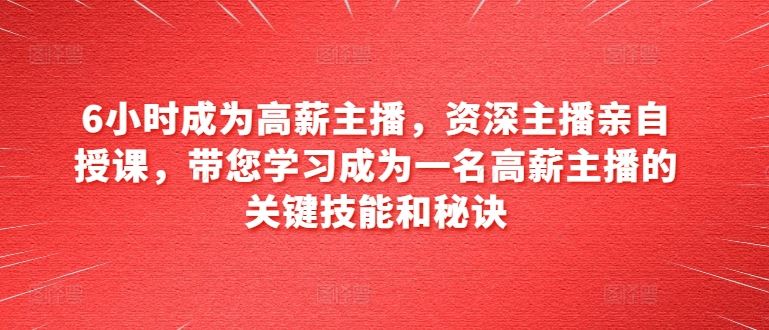 6小时成为高薪主播，资深主播亲自授课，带您学习成为一名高薪主播的关键技能和秘诀-志拓网创