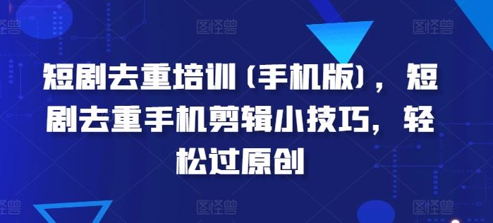 短剧去重培训(手机版)，短剧去重手机剪辑小技巧，轻松过原创-志拓网创