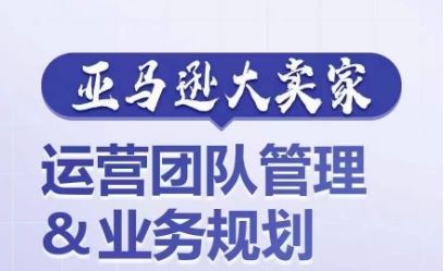 亚马逊大卖家-运营团队管理&业务规划，为你揭秘如何打造超强实力的运营团队-志拓网创