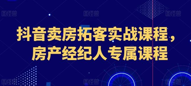 抖音卖房拓客实战课程，房产经纪人专属课程-志拓网创