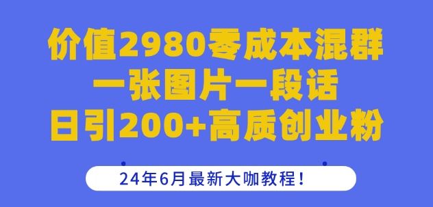 价值2980零成本混群一张图片一段话日引200+高质创业粉，24年6月最新大咖教程【揭秘】-志拓网创
