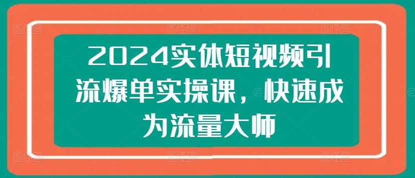 2024实体短视频引流爆单实操课，快速成为流量大师-志拓网创
