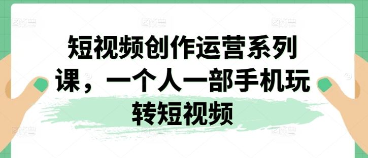 短视频创作运营系列课，一个人一部手机玩转短视频-志拓网创