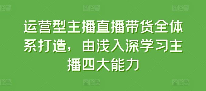 运营型主播直播带货全体系打造，由浅入深学习主播四大能力-志拓网创