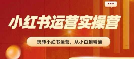 2024小红书运营实操营，​从入门到精通，完成从0~1~100-志拓网创