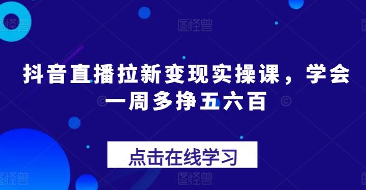 抖音直播拉新变现实操课，学会一周多挣五六百-志拓网创