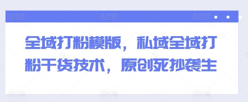 全域打粉模版，私域全域打粉干货技术，原创死抄袭生-志拓网创