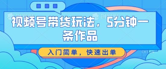 视频号带货玩法，5分钟一条作品，入门简单，快速出单【揭秘】-志拓网创