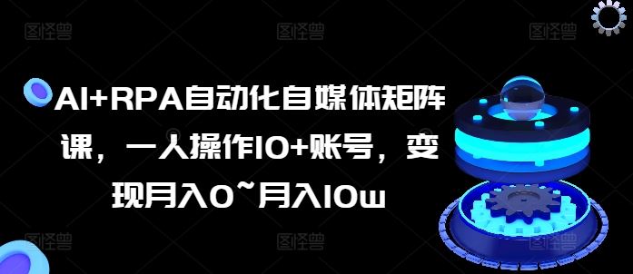 AI+RPA自动化自媒体矩阵课，一人操作10+账号，变现月入0~月入10w-志拓网创