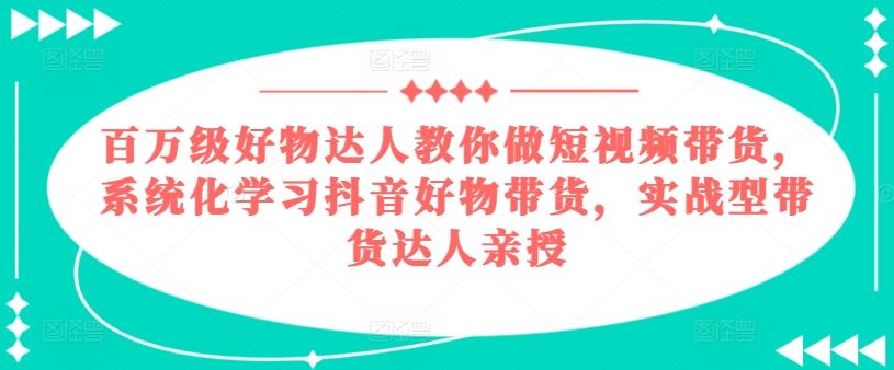 百万级好物达人教你做短视频带货，系统化学习抖音好物带货，实战型带货达人亲授-志拓网创