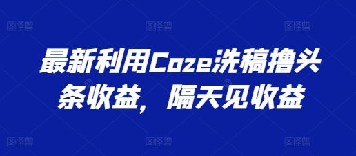 最新利用Coze洗稿撸头条收益，隔天见收益【揭秘】-志拓网创