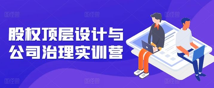 股权顶层设计与公司治理实训营，补全股权短板/守住控制权底线/熟悉4大注册信息/规避3大法律风险-志拓网创