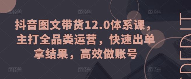 抖音图文带货12.0体系课，主打全品类运营，快速出单拿结果，高效做账号-志拓网创
