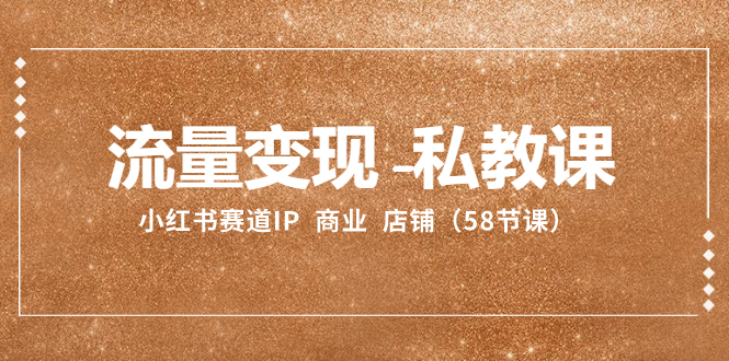 （8211期）流量变现-私教课：小红书赛道IP  商业  店铺（58节课）-志拓网创